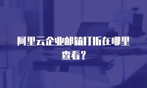 阿里云企业邮箱打折在哪里查看？