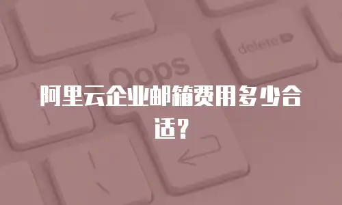 阿里云企业邮箱费用多少合适？