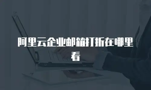 阿里云企业邮箱打折在哪里看
