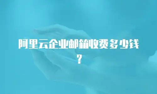 阿里云企业邮箱收费多少钱？
