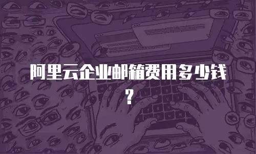 阿里云企业邮箱费用多少钱？
