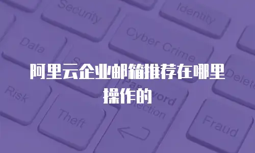 阿里云企业邮箱推荐在哪里操作的