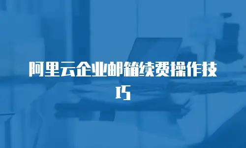 阿里云企业邮箱续费操作技巧