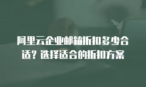 阿里云企业邮箱折扣多少合适？选择适合的折扣方案