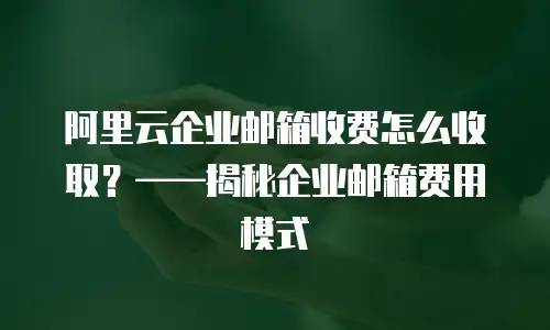 阿里云企业邮箱收费怎么收取？——揭秘企业邮箱费用模式