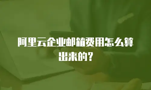 阿里云企业邮箱费用怎么算出来的?