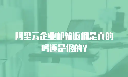 阿里云企业邮箱返佣是真的吗还是假的?