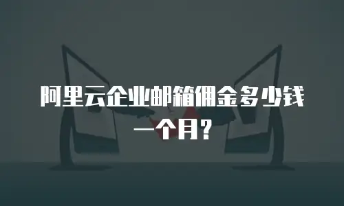 阿里云企业邮箱佣金多少钱一个月？