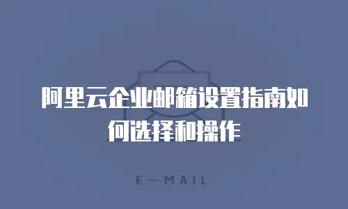 阿里云企业邮箱设置指南如何选择和操作