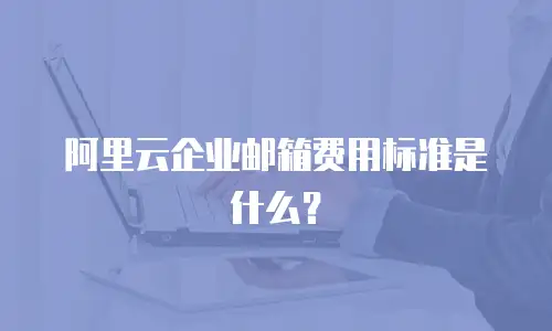 阿里云企业邮箱费用标准是什么？