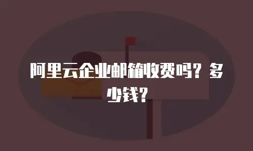 阿里云企业邮箱收费吗？多少钱？