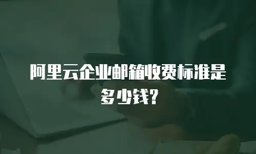 阿里云企业邮箱收费标准是多少钱？