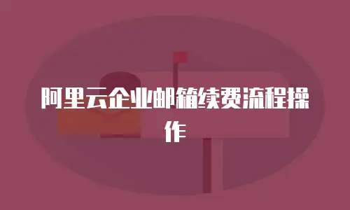 阿里云企业邮箱续费流程操作