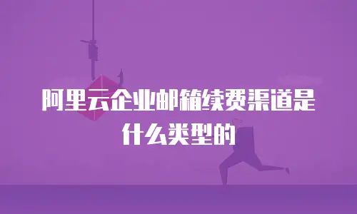 阿里云企业邮箱续费渠道是什么类型的