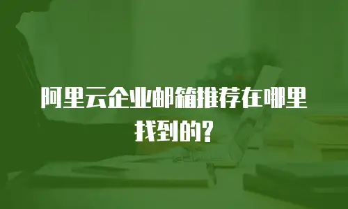 阿里云企业邮箱推荐在哪里找到的?