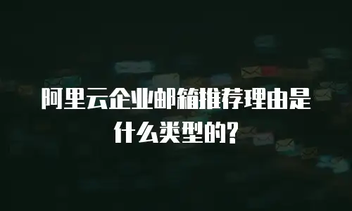 阿里云企业邮箱推荐理由是什么类型的?
