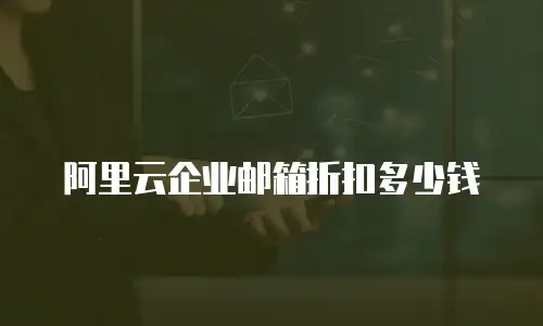 阿里云企业邮箱折扣多少钱
