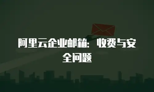 阿里云企业邮箱：收费与安全问题