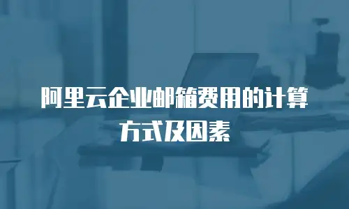 阿里云企业邮箱费用的计算方式及因素