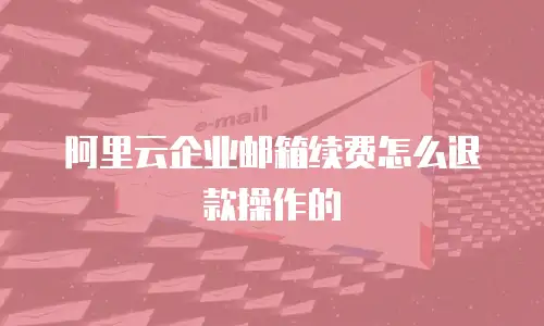 阿里云企业邮箱续费怎么退款操作的