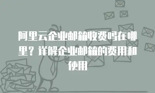 阿里云企业邮箱收费吗在哪里？详解企业邮箱的费用和使用