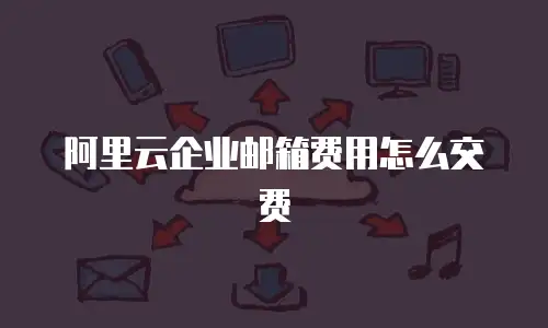 阿里云企业邮箱费用怎么交费