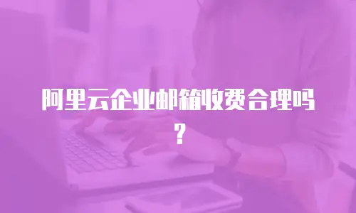 阿里云企业邮箱收费合理吗？