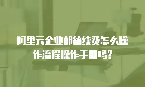阿里云企业邮箱续费怎么操作流程操作手册吗?