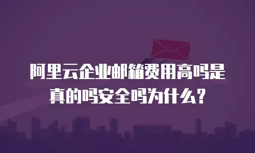 阿里云企业邮箱费用高吗是真的吗安全吗为什么？