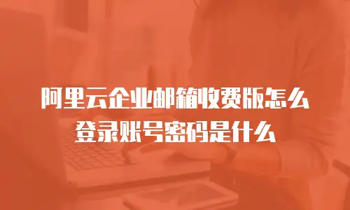 阿里云企业邮箱收费版怎么登录账号密码是什么