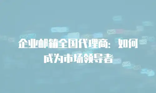 企业邮箱全国代理商:如何成为市场领导者
