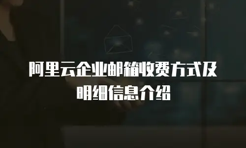 阿里云企业邮箱收费方式及明细信息介绍