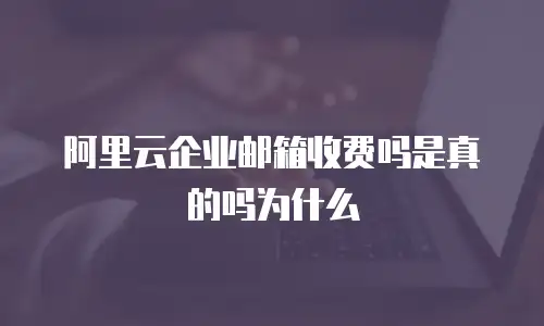 阿里云企业邮箱收费吗是真的吗为什么