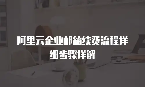 阿里云企业邮箱续费流程详细步骤详解