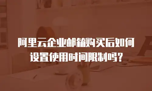 阿里云企业邮箱购买后如何设置使用时间限制吗？