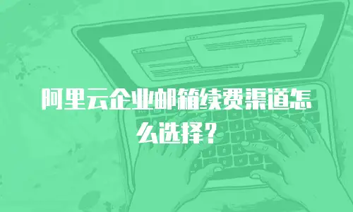 阿里云企业邮箱续费渠道怎么选择？