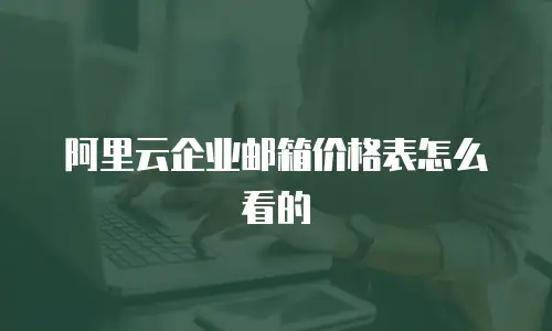 阿里云企业邮箱价格表怎么看的