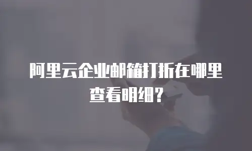 阿里云企业邮箱打折在哪里查看明细？