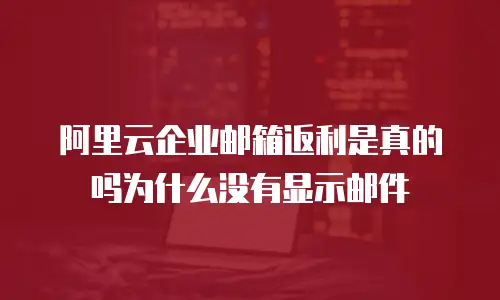 阿里云企业邮箱返利是真的吗为什么没有显示邮件