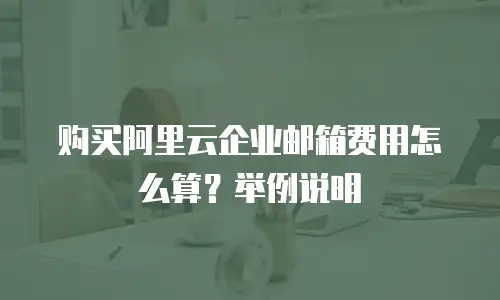 购买阿里云企业邮箱费用怎么算？举例说明