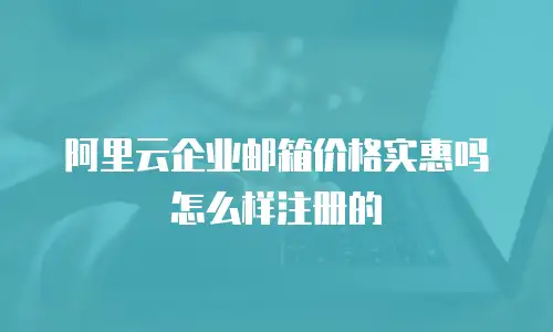 阿里云企业邮箱价格实惠吗怎么样注册的