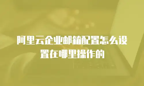 阿里云企业邮箱配置怎么设置在哪里操作的