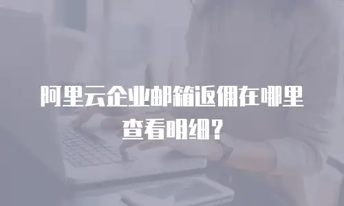 阿里云企业邮箱返佣在哪里查看明细?