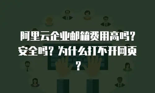 阿里云企业邮箱费用高吗？安全吗？为什么打不开网页？