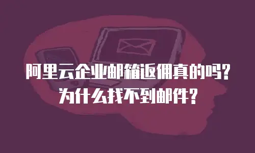 阿里云企业邮箱返佣真的吗?为什么找不到邮件?