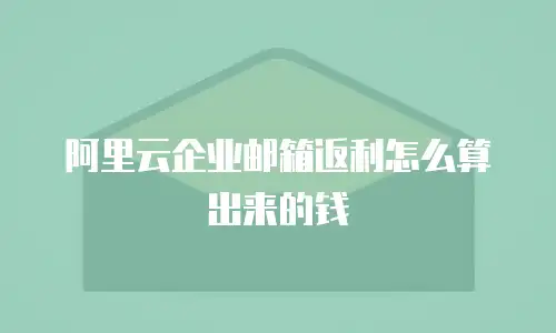 阿里云企业邮箱返利怎么算出来的钱