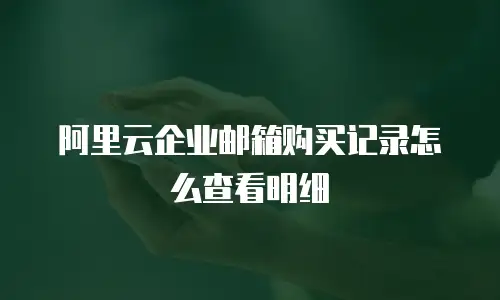 阿里云企业邮箱购买记录怎么查看明细