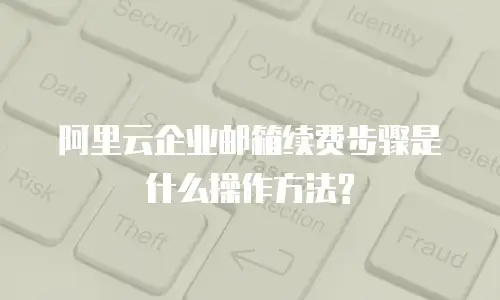 阿里云企业邮箱续费步骤是什么操作方法?