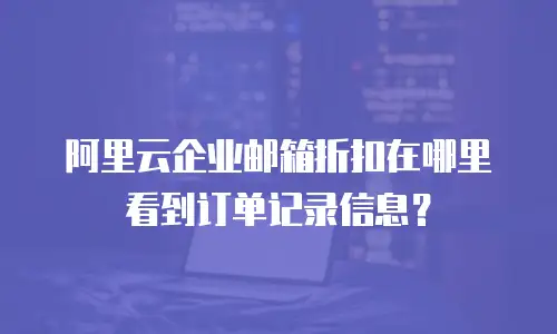 阿里云企业邮箱折扣在哪里看到订单记录信息?