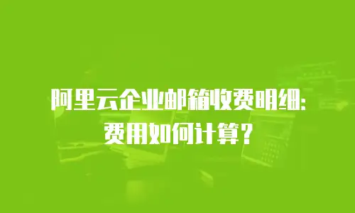 阿里云企业邮箱收费明细：费用如何计算？